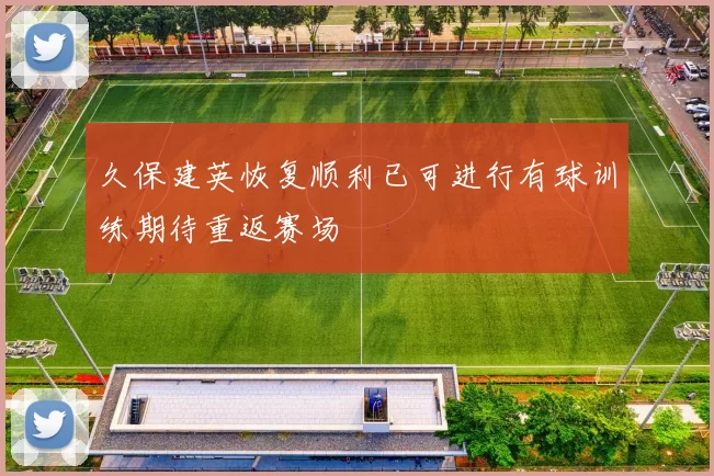 久保建英恢复顺利已可进行有球训练期待重返赛场
