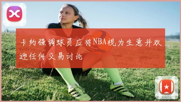 卡约强调球员应将NBA视为生意并欢迎任何交易讨论