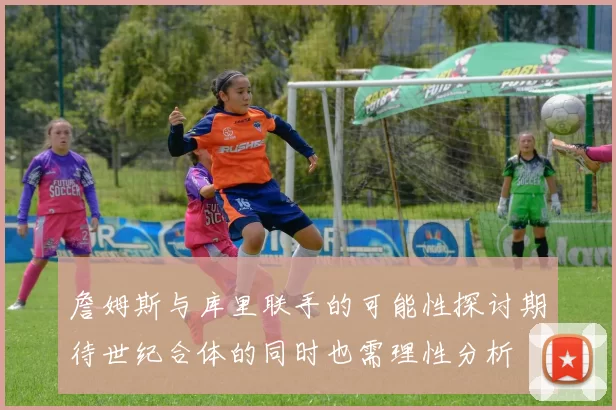 詹姆斯与库里联手的可能性探讨期待世纪合体的同时也需理性分析