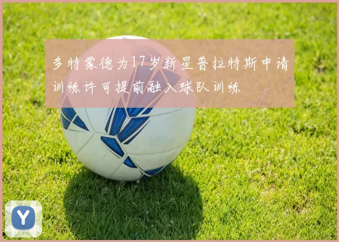 多特蒙德为17岁新星普拉特斯申请训练许可提前融入球队训练