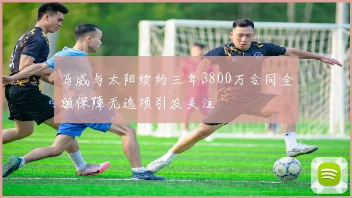 马威与太阳续约三年3800万合同全额保障无选项引发关注