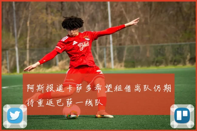 阿斯报道卡萨多希望租借离队仍期待重返巴萨一线队
