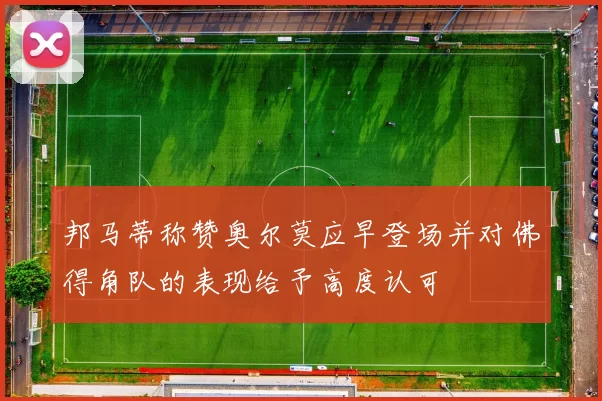 邦马蒂称赞奥尔莫应早登场并对佛得角队的表现给予高度认可