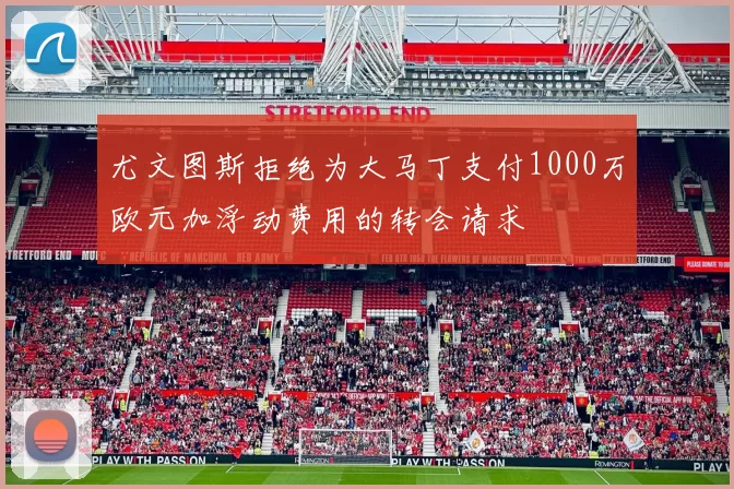 尤文图斯拒绝为大马丁支付1000万欧元加浮动费用的转会请求