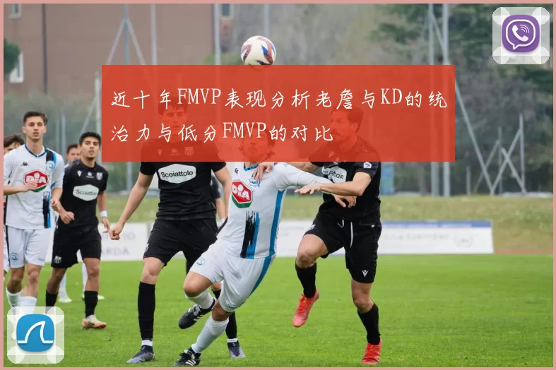 近十年FMVP表现分析老詹与KD的统治力与低分FMVP的对比