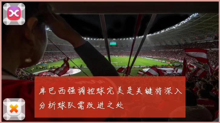 库巴西强调控球完美是关键将深入分析球队需改进之处
