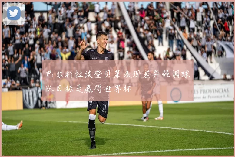 巴尔科拉谈登贝莱表现差异强调球队目标是赢得世界杯