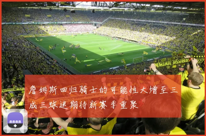 詹姆斯回归骑士的可能性大增至三成三球迷期待新赛季重聚