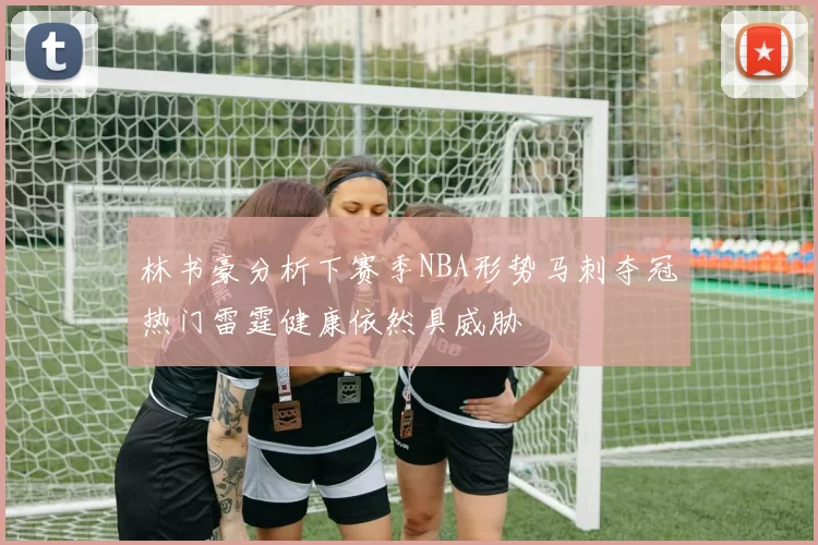 林书豪分析下赛季NBA形势马刺夺冠热门雷霆健康依然具威胁