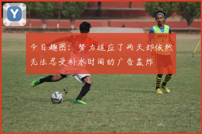 今日趣图：努力适应了两天却依然无法忍受补水时间的广告轰炸